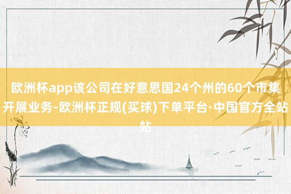 欧洲杯app该公司在好意思国24个州的60个市集开展业务-欧洲杯正规(买球)下单平台·中国官方全站