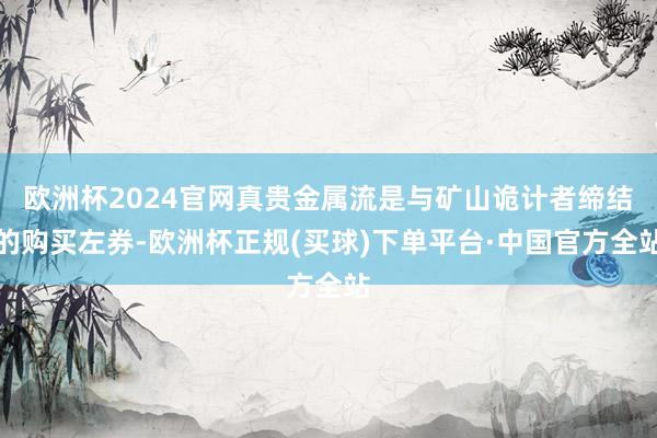 欧洲杯2024官网真贵金属流是与矿山诡计者缔结的购买左券-欧洲杯正规(买球)下单平台·中国官方全站