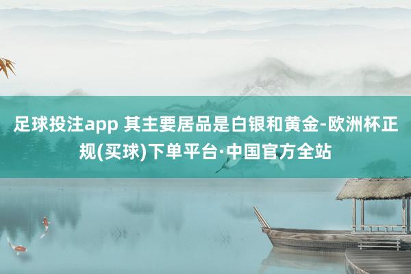 足球投注app 其主要居品是白银和黄金-欧洲杯正规(买球)下单平台·中国官方全站