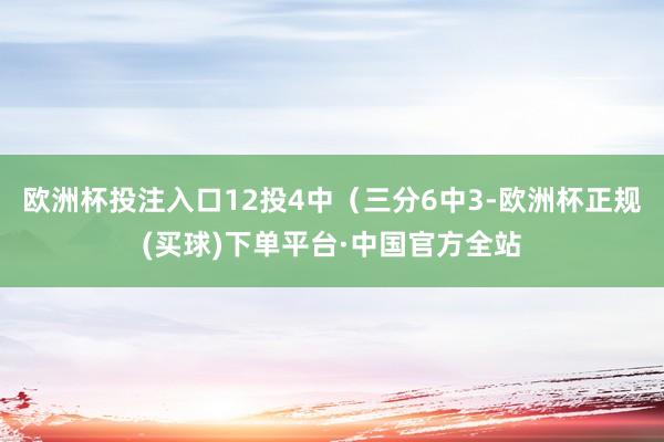 欧洲杯投注入口12投4中（三分6中3-欧洲杯正规(买球)下单平台·中国官方全站