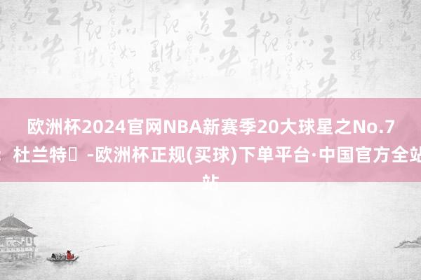 欧洲杯2024官网NBA新赛季20大球星之No.7：杜兰特️-欧洲杯正规(买球)下单平台·中国官方全站