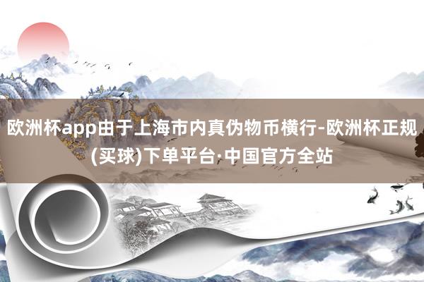 欧洲杯app由于上海市内真伪物币横行-欧洲杯正规(买球)下单平台·中国官方全站