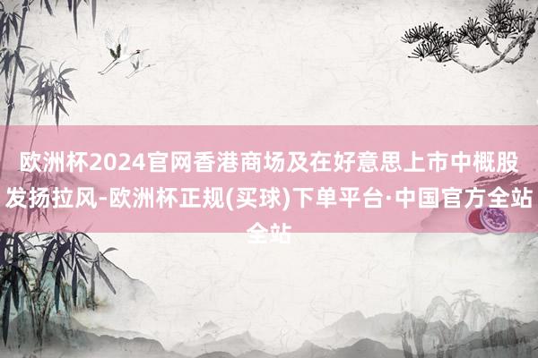 欧洲杯2024官网香港商场及在好意思上市中概股发扬拉风-欧洲杯正规(买球)下单平台·中国官方全站