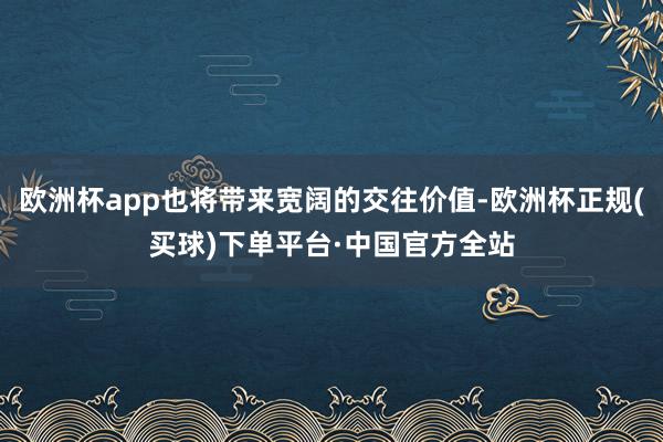 欧洲杯app也将带来宽阔的交往价值-欧洲杯正规(买球)下单平台·中国官方全站