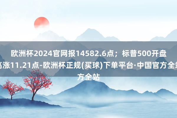 欧洲杯2024官网报14582.6点；标普500开盘高涨11.21点-欧洲杯正规(买球)下单平台·中国官方全站