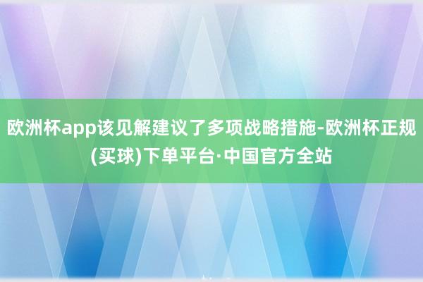 欧洲杯app该见解建议了多项战略措施-欧洲杯正规(买球)下单平台·中国官方全站