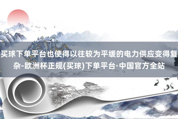 买球下单平台也使得以往较为平缓的电力供应变得复杂-欧洲杯正规(买球)下单平台·中国官方全站