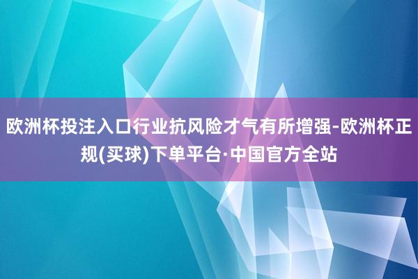 欧洲杯投注入口行业抗风险才气有所增强-欧洲杯正规(买球)下单平台·中国官方全站