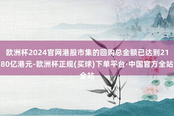 欧洲杯2024官网港股市集的回购总金额已达到2180亿港元-欧洲杯正规(买球)下单平台·中国官方全站