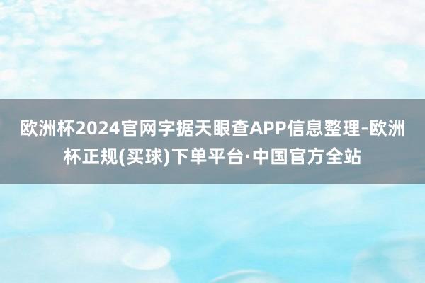 欧洲杯2024官网字据天眼查APP信息整理-欧洲杯正规(买球)下单平台·中国官方全站