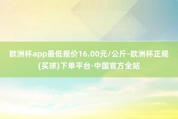 欧洲杯app最低报价16.00元/公斤-欧洲杯正规(买球)下单平台·中国官方全站