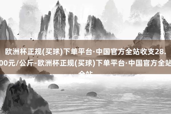 欧洲杯正规(买球)下单平台·中国官方全站收支28.00元/公斤-欧洲杯正规(买球)下单平台·中国官方全站