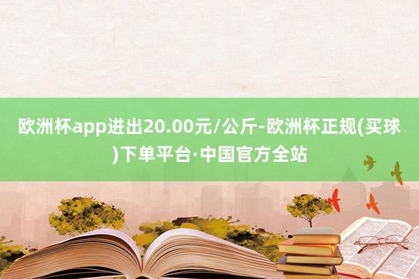 欧洲杯app进出20.00元/公斤-欧洲杯正规(买球)下单平台·中国官方全站