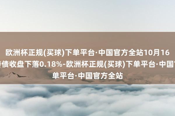 欧洲杯正规(买球)下单平台·中国官方全站10月16日利扬转债收盘下落0.18%-欧洲杯正规(买球)下单平台·中国官方全站