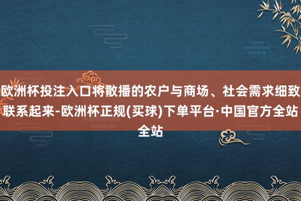 欧洲杯投注入口将散播的农户与商场、社会需求细致联系起来-欧洲杯正规(买球)下单平台·中国官方全站