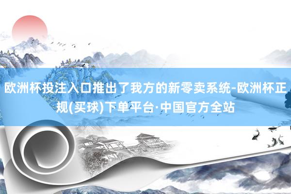 欧洲杯投注入口推出了我方的新零卖系统-欧洲杯正规(买球)下单平台·中国官方全站