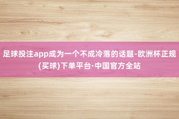 足球投注app成为一个不成冷落的话题-欧洲杯正规(买球)下单平台·中国官方全站