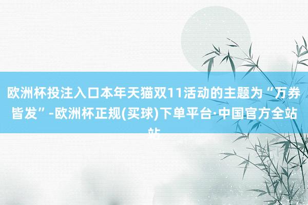 欧洲杯投注入口本年天猫双11活动的主题为“万券皆发”-欧洲杯正规(买球)下单平台·中国官方全站