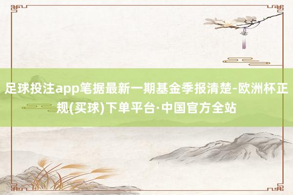 足球投注app笔据最新一期基金季报清楚-欧洲杯正规(买球)下单平台·中国官方全站