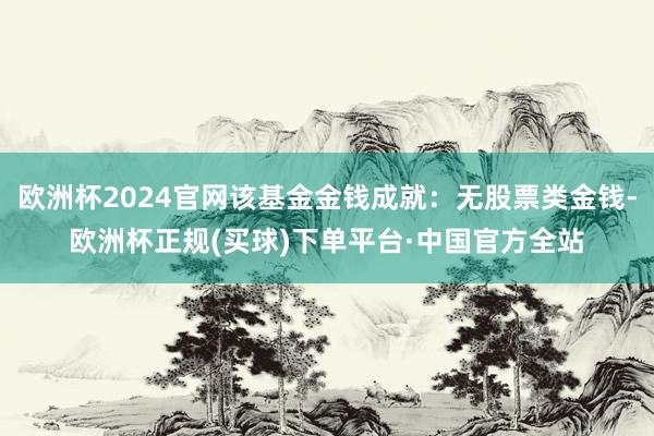 欧洲杯2024官网该基金金钱成就：无股票类金钱-欧洲杯正规(买球)下单平台·中国官方全站