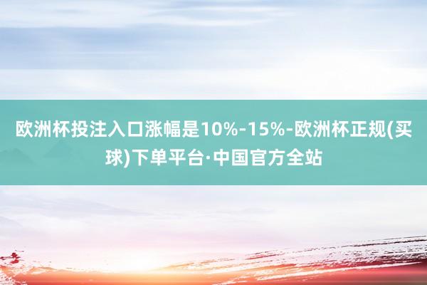 欧洲杯投注入口涨幅是10%-15%-欧洲杯正规(买球)下单平台·中国官方全站