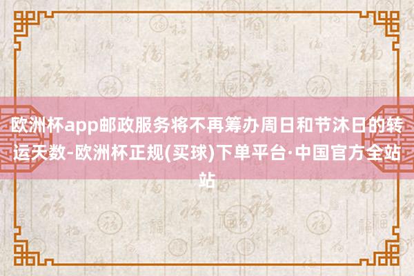 欧洲杯app邮政服务将不再筹办周日和节沐日的转运天数-欧洲杯正规(买球)下单平台·中国官方全站