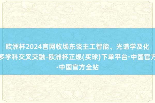 欧洲杯2024官网收场东谈主工智能、光谱学及化学等多学科交叉交融-欧洲杯正规(买球)下单平台·中国官方全站