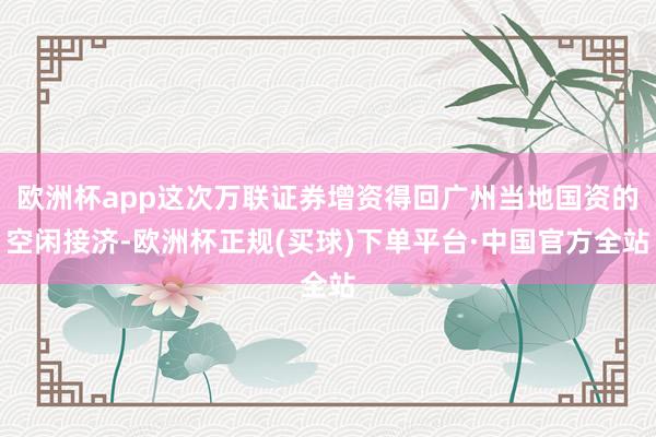 欧洲杯app这次万联证券增资得回广州当地国资的空闲接济-欧洲杯正规(买球)下单平台·中国官方全站