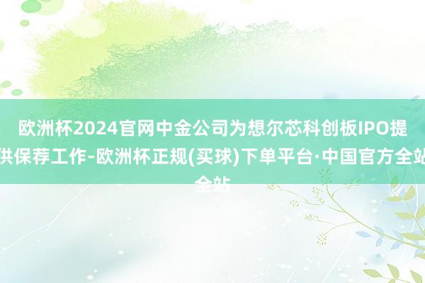 欧洲杯2024官网中金公司为想尔芯科创板IPO提供保荐工作-欧洲杯正规(买球)下单平台·中国官方全站