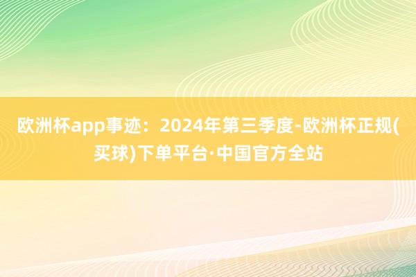 欧洲杯app事迹：2024年第三季度-欧洲杯正规(买球)下单平台·中国官方全站