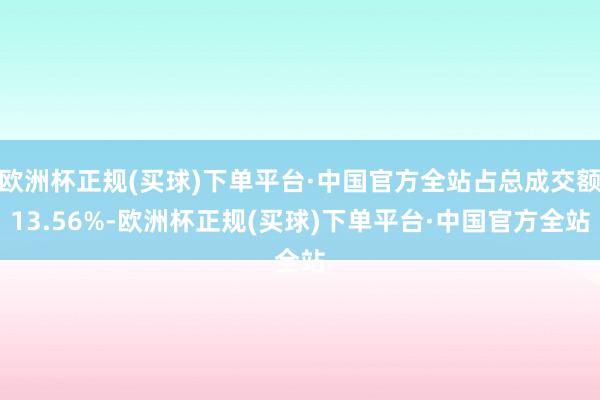 欧洲杯正规(买球)下单平台·中国官方全站占总成交额13.56%-欧洲杯正规(买球)下单平台·中国官方全站