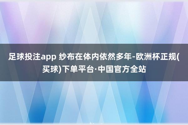 足球投注app 纱布在体内依然多年-欧洲杯正规(买球)下单平台·中国官方全站