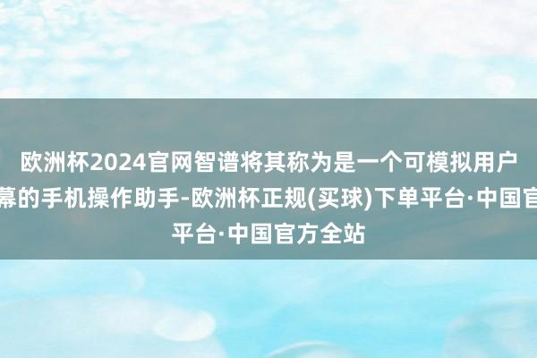 欧洲杯2024官网智谱将其称为是一个可模拟用户点击屏幕的手机操作助手-欧洲杯正规(买球)下单平台·中国官方全站