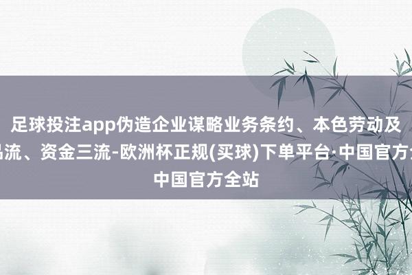 足球投注app伪造企业谋略业务条约、本色劳动及货品流、资金三流-欧洲杯正规(买球)下单平台·中国官方全站