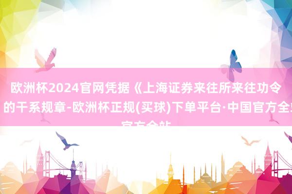 欧洲杯2024官网凭据《上海证券来往所来往功令》的干系规章-欧洲杯正规(买球)下单平台·中国官方全站