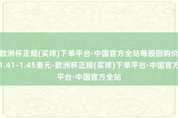 欧洲杯正规(买球)下单平台·中国官方全站每股回购价钱为1.41-1.45港元-欧洲杯正规(买球)下单平台·中国官方全站