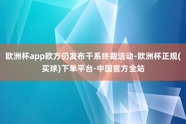 欧洲杯app欧方仍发布干系终裁活动-欧洲杯正规(买球)下单平台·中国官方全站