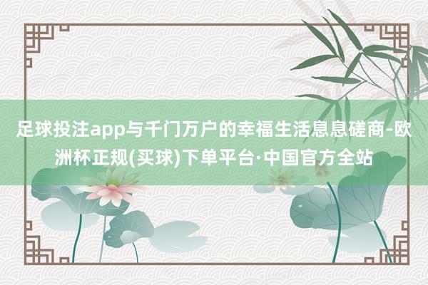 足球投注app与千门万户的幸福生活息息磋商-欧洲杯正规(买球)下单平台·中国官方全站