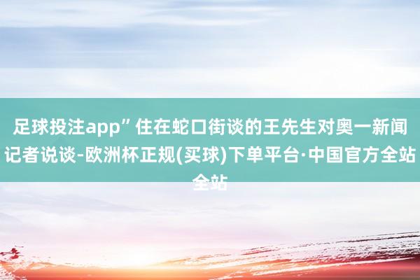 足球投注app”住在蛇口街谈的王先生对奥一新闻记者说谈-欧洲杯正规(买球)下单平台·中国官方全站