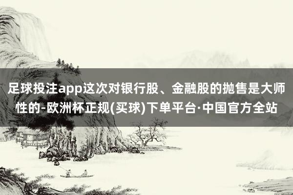 足球投注app这次对银行股、金融股的抛售是大师性的-欧洲杯正规(买球)下单平台·中国官方全站