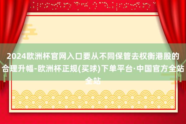 2024欧洲杯官网入口要从不同保管去权衡港股的合理升幅-欧洲杯正规(买球)下单平台·中国官方全站