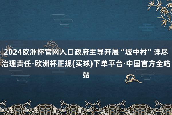 2024欧洲杯官网入口政府主导开展“城中村”详尽治理责任-欧洲杯正规(买球)下单平台·中国官方全站