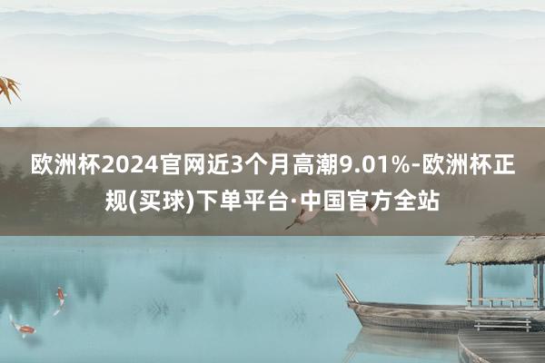 欧洲杯2024官网近3个月高潮9.01%-欧洲杯正规(买球)下单平台·中国官方全站