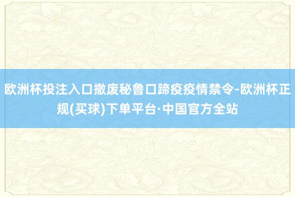 欧洲杯投注入口撤废秘鲁口蹄疫疫情禁令-欧洲杯正规(买球)下单平台·中国官方全站