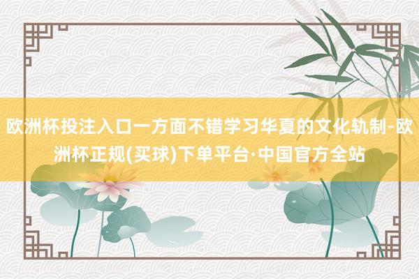 欧洲杯投注入口一方面不错学习华夏的文化轨制-欧洲杯正规(买球)下单平台·中国官方全站