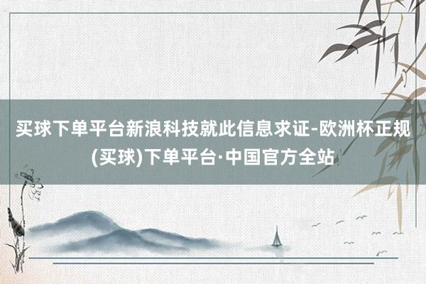 买球下单平台　　新浪科技就此信息求证-欧洲杯正规(买球)下单平台·中国官方全站