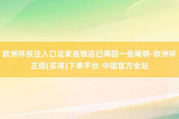 欧洲杯投注入口这家连锁店已得回一些阐明-欧洲杯正规(买球)下单平台·中国官方全站