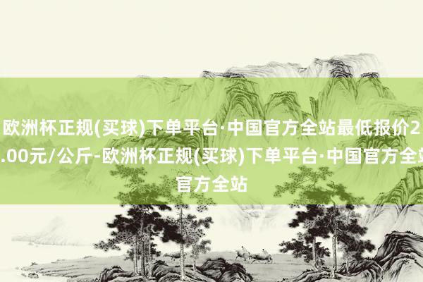 欧洲杯正规(买球)下单平台·中国官方全站最低报价20.00元/公斤-欧洲杯正规(买球)下单平台·中国官方全站