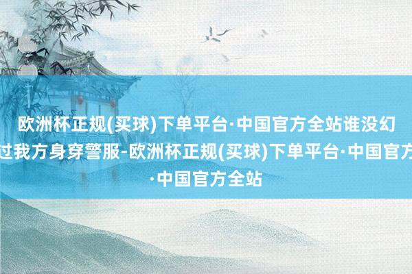 欧洲杯正规(买球)下单平台·中国官方全站谁没幻念念过我方身穿警服-欧洲杯正规(买球)下单平台·中国官方全站