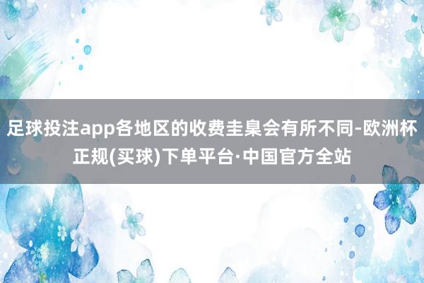 足球投注app各地区的收费圭臬会有所不同-欧洲杯正规(买球)下单平台·中国官方全站